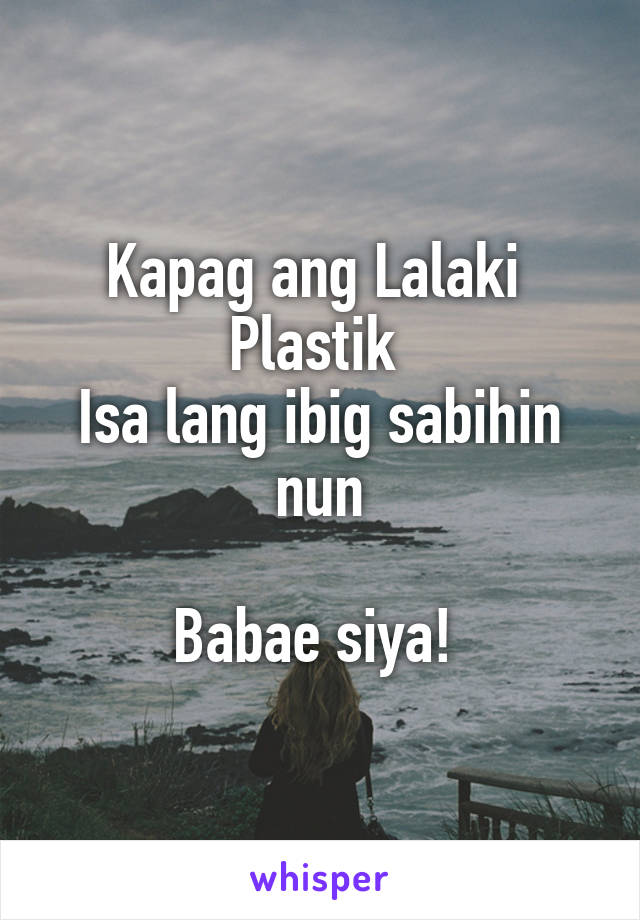 Kapag ang Lalaki 
Plastik 
Isa lang ibig sabihin nun

Babae siya! 