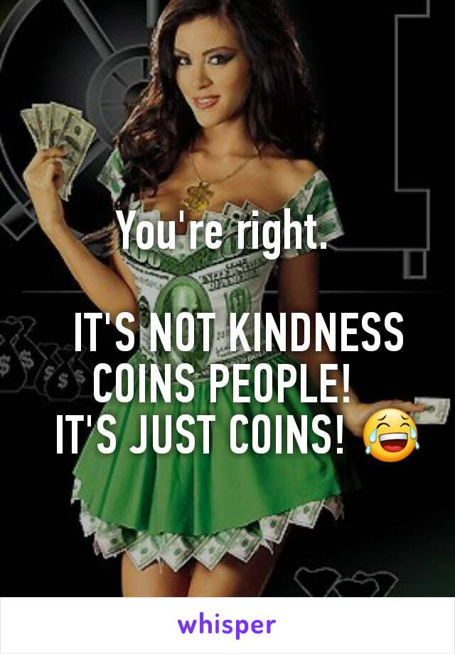 You're right. 

  IT'S NOT KINDNESS COINS PEOPLE! 
  IT'S JUST COINS! 😂