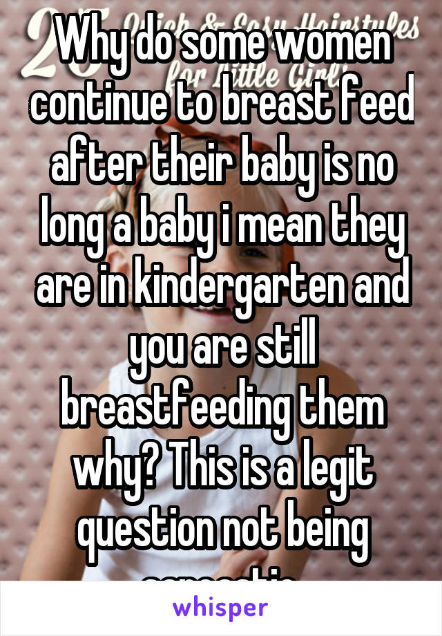 Why do some women continue to breast feed after their baby is no long a baby i mean they are in kindergarten and you are still breastfeeding them why? This is a legit question not being sarcastic.