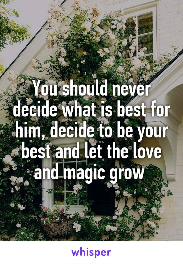 You should never decide what is best for him, decide to be your best and let the love and magic grow 