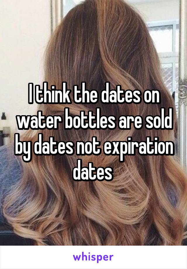 I think the dates on water bottles are sold by dates not expiration dates 