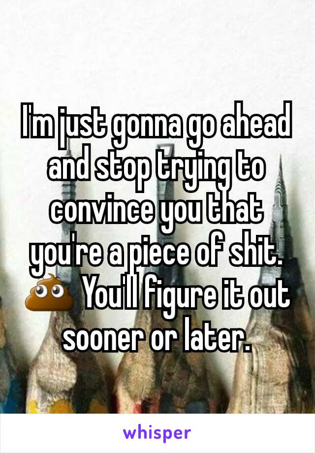 I'm just gonna go ahead and stop trying to convince you that you're a piece of shit. 💩 You'll figure it out sooner or later.