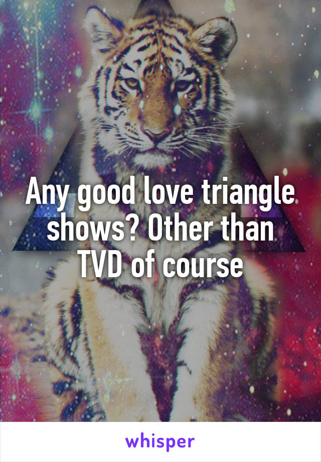 Any good love triangle shows? Other than TVD of course