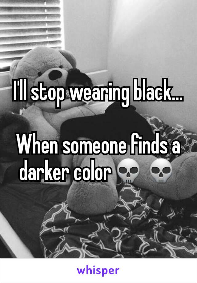 I'll stop wearing black...

When someone finds a darker color💀💀