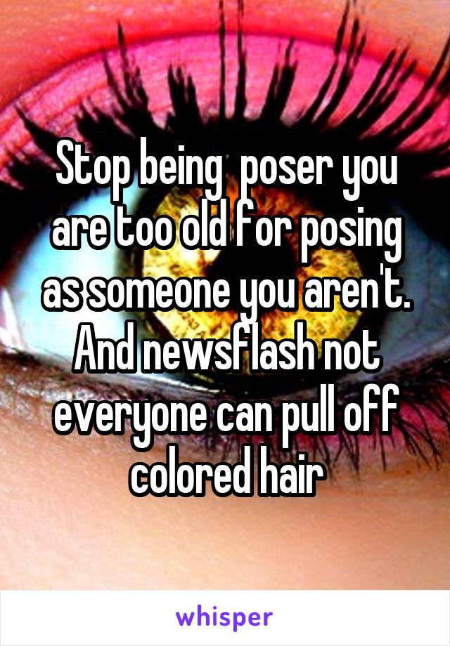 Stop being  poser you are too old for posing as someone you aren't. And newsflash not everyone can pull off colored hair