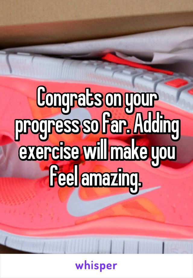 Congrats on your progress so far. Adding exercise will make you feel amazing. 