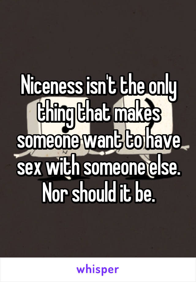 Niceness isn't the only thing that makes someone want to have sex with someone else. Nor should it be.