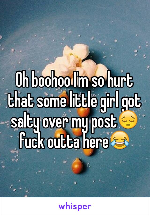 Oh boohoo I'm so hurt that some little girl got salty over my post😔fuck outta here😂