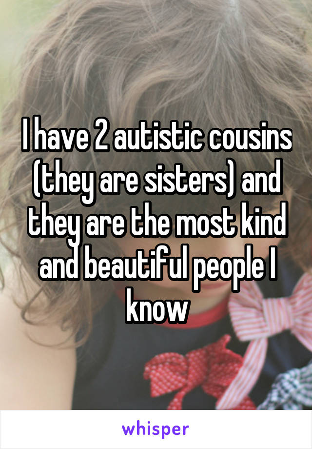 I have 2 autistic cousins (they are sisters) and they are the most kind and beautiful people I know