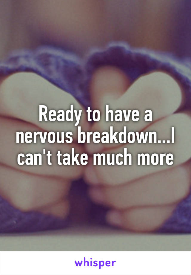 Ready to have a nervous breakdown...I can't take much more