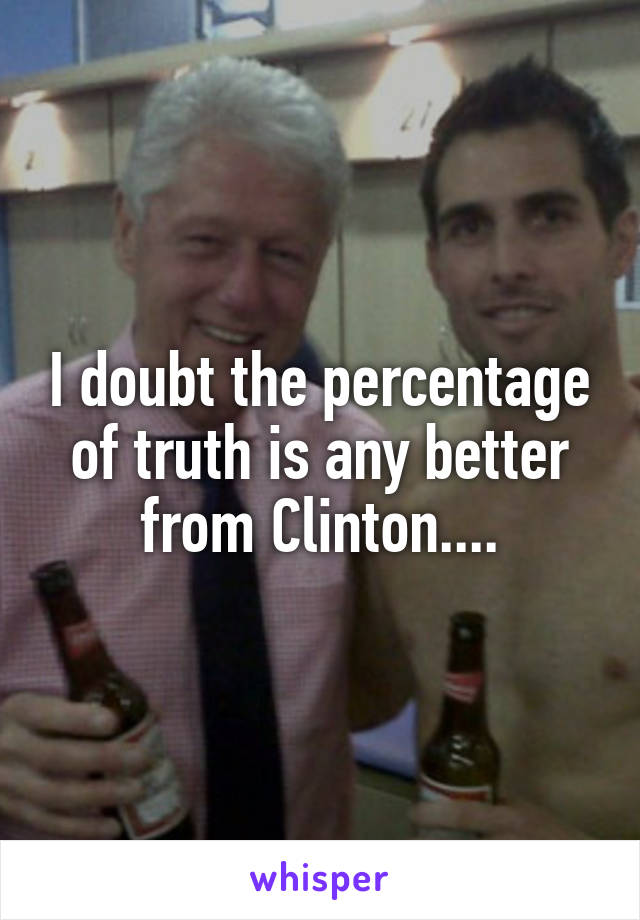 I doubt the percentage of truth is any better from Clinton....