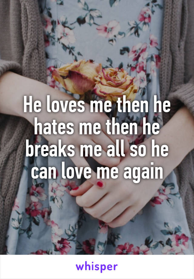 He loves me then he hates me then he breaks me all so he can love me again