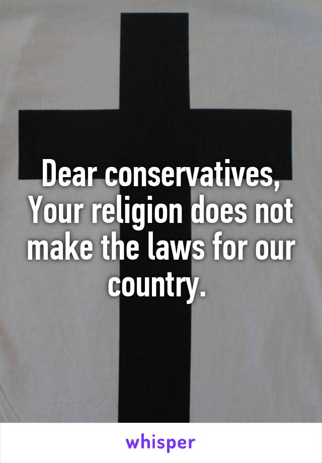 Dear conservatives,
Your religion does not make the laws for our country. 