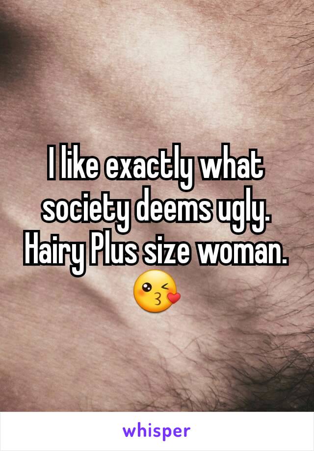 I like exactly what society deems ugly.
Hairy Plus size woman. 😘