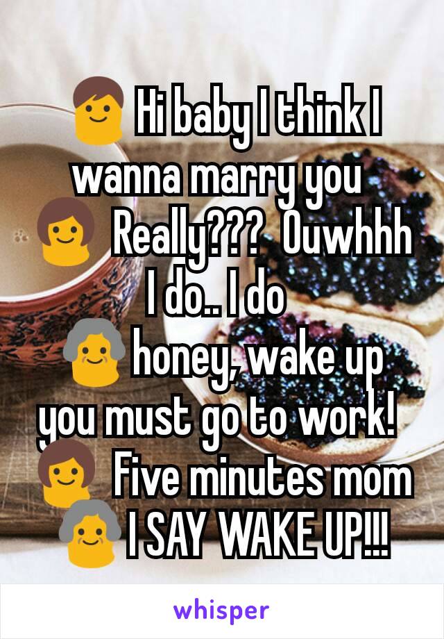 👨Hi baby I think I wanna marry you 
👩 Really???  Ouwhhh I do.. I do 
👵honey, wake up you must go to work! 
👩 Five minutes mom
👵I SAY WAKE UP!!!