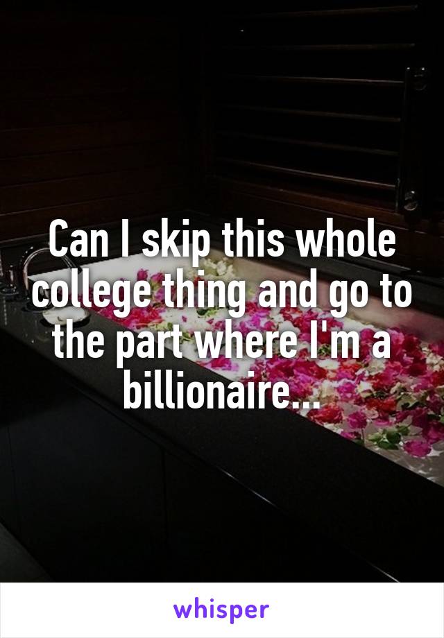 Can I skip this whole college thing and go to the part where I'm a billionaire...