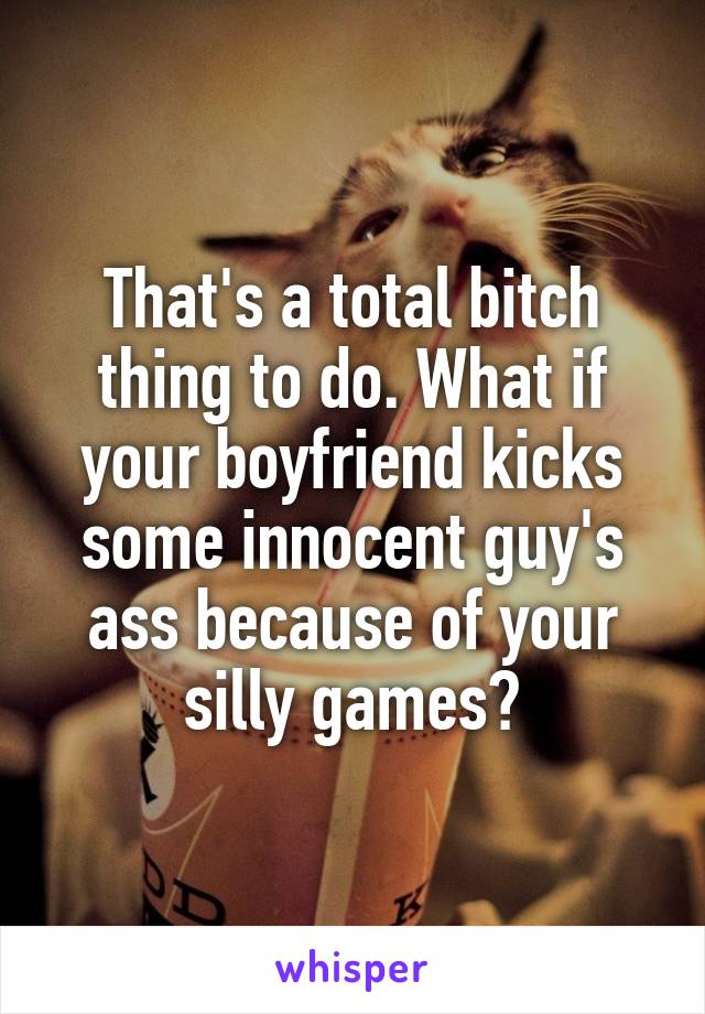 That's a total bitch thing to do. What if your boyfriend kicks some innocent guy's ass because of your silly games?