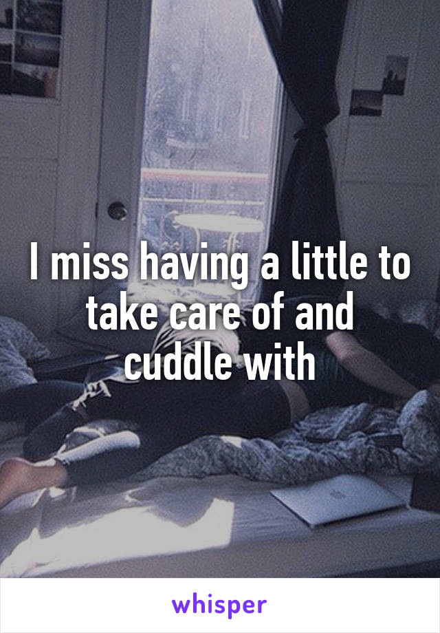 I miss having a little to take care of and cuddle with