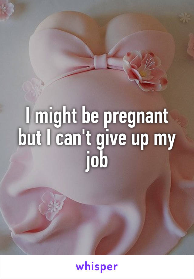 I might be pregnant but I can't give up my job