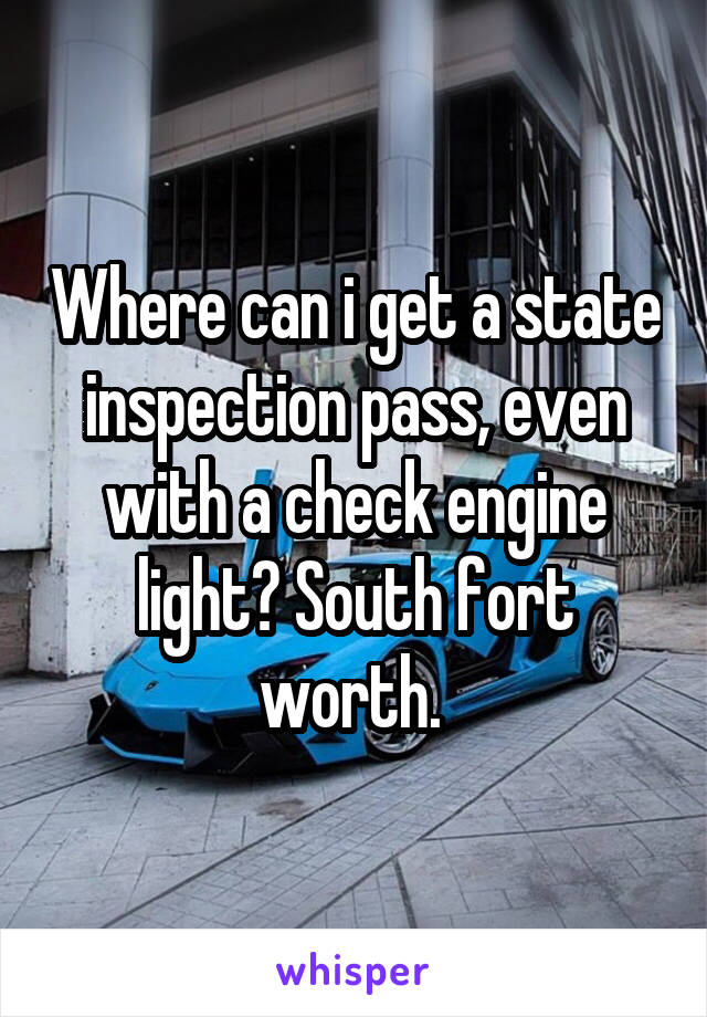 Where can i get a state inspection pass, even with a check engine light? South fort worth. 