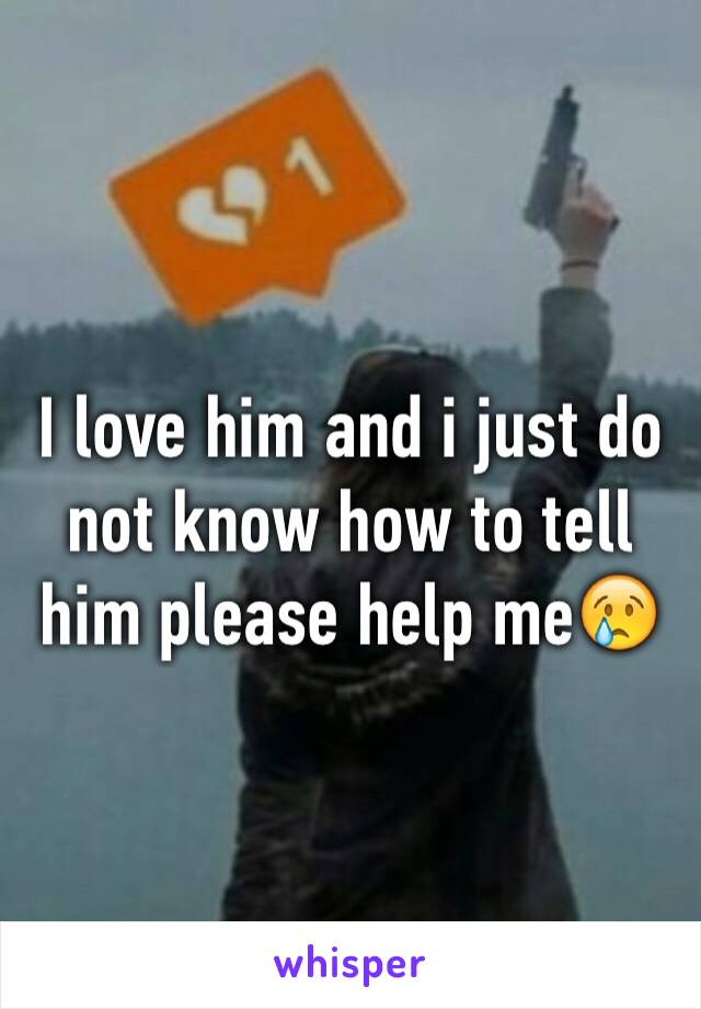 I love him and i just do not know how to tell him please help me😢