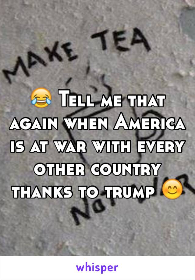 😂 Tell me that again when America is at war with every other country thanks to trump 😊