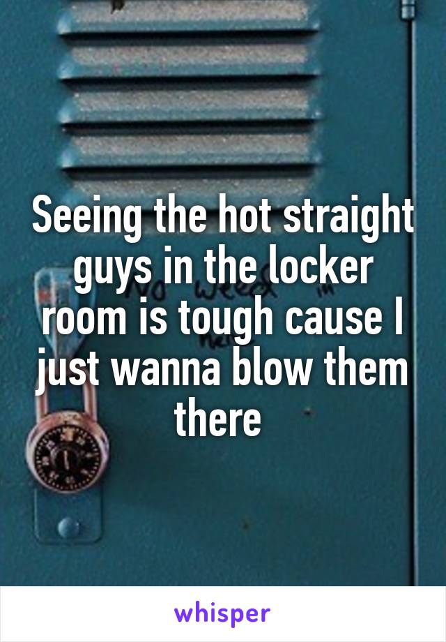 Seeing the hot straight guys in the locker room is tough cause I just wanna blow them there 