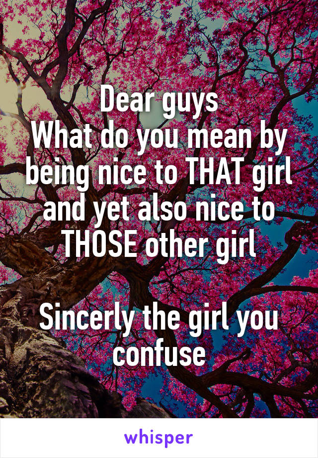 Dear guys
What do you mean by being nice to THAT girl and yet also nice to THOSE other girl

Sincerly the girl you confuse