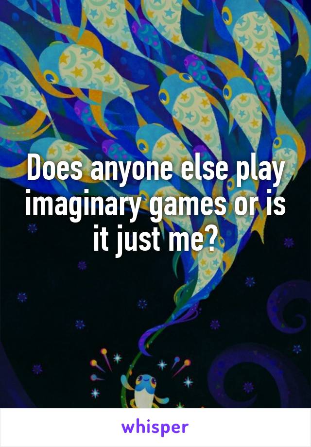 Does anyone else play imaginary games or is it just me?
