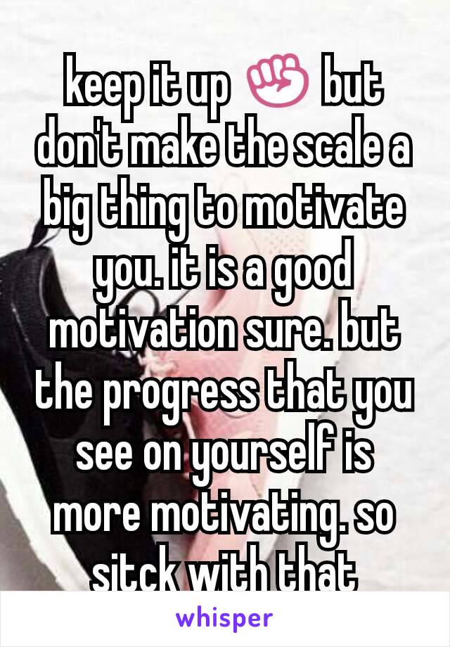 keep it up ✊ but don't make the scale a big thing to motivate you. it is a good motivation sure. but the progress that you see on yourself is more motivating. so sitck with that