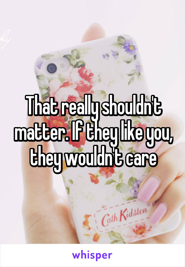 That really shouldn't matter. If they like you, they wouldn't care