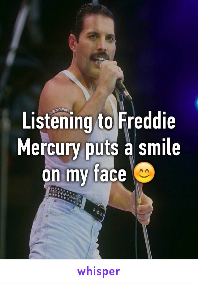 Listening to Freddie Mercury puts a smile on my face 😊