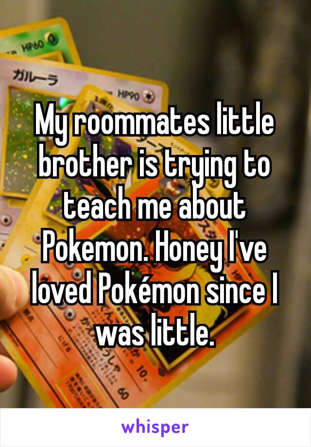 My roommates little brother is trying to teach me about Pokemon. Honey I've loved Pokémon since I was little.