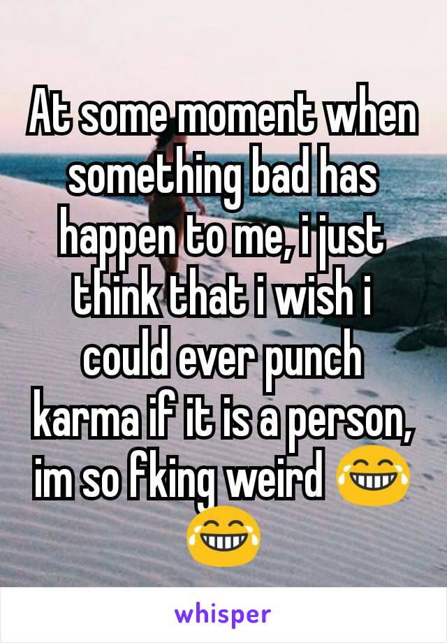 At some moment when something bad has happen to me, i just think that i wish i could ever punch karma if it is a person, im so fking weird 😂😂