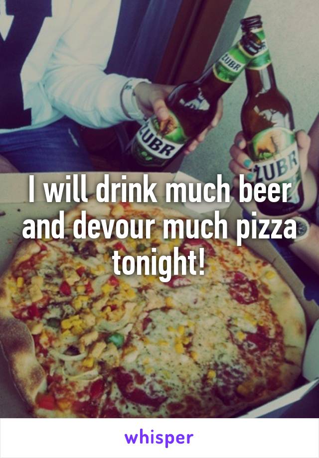 I will drink much beer and devour much pizza tonight!