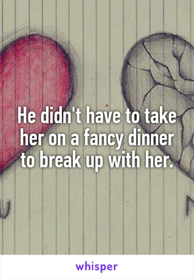 He didn't have to take her on a fancy dinner to break up with her.