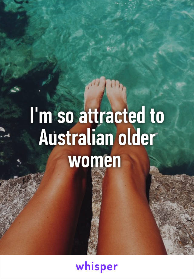 I'm so attracted to Australian older women 