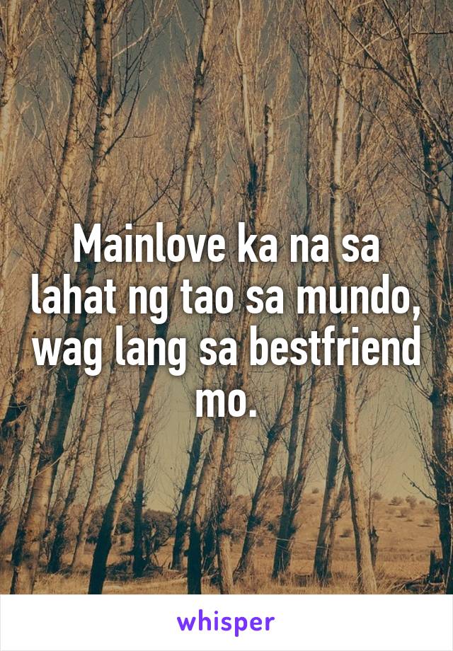 Mainlove ka na sa lahat ng tao sa mundo, wag lang sa bestfriend mo.