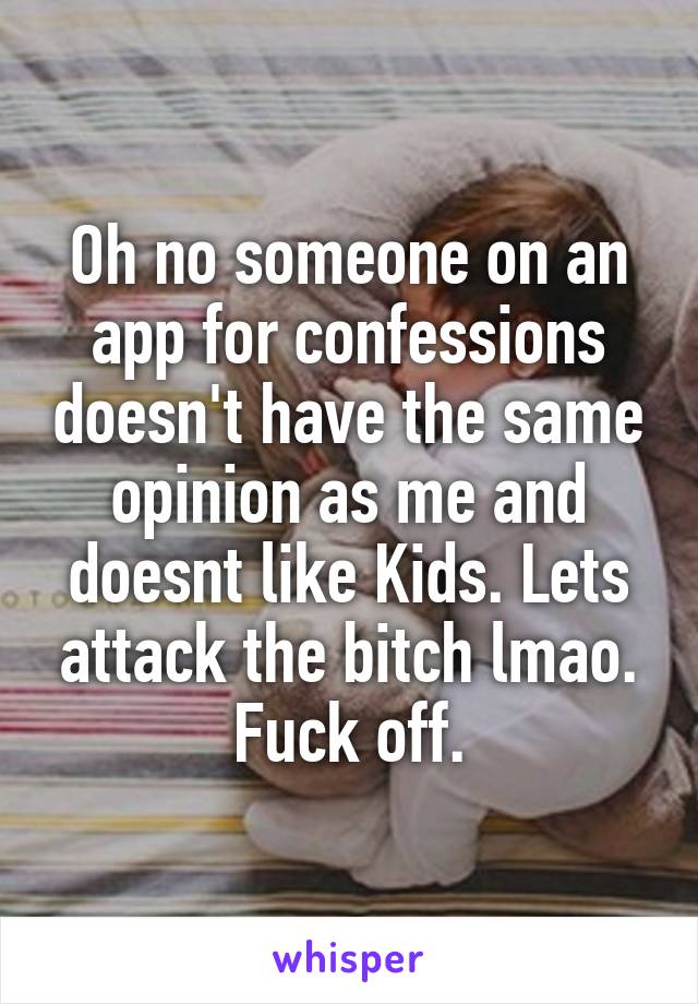 Oh no someone on an app for confessions doesn't have the same opinion as me and doesnt like Kids. Lets attack the bitch lmao. Fuck off.