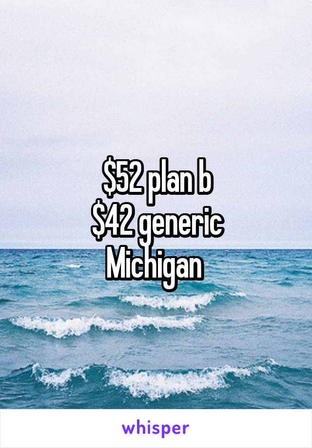 $52 plan b
$42 generic
Michigan 