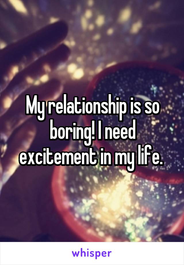 My relationship is so boring! I need excitement in my life. 