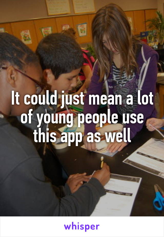 It could just mean a lot of young people use this app as well