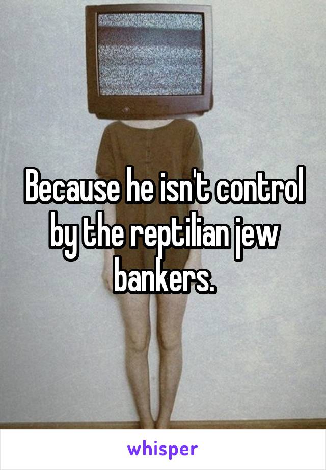 Because he isn't control by the reptilian jew bankers.