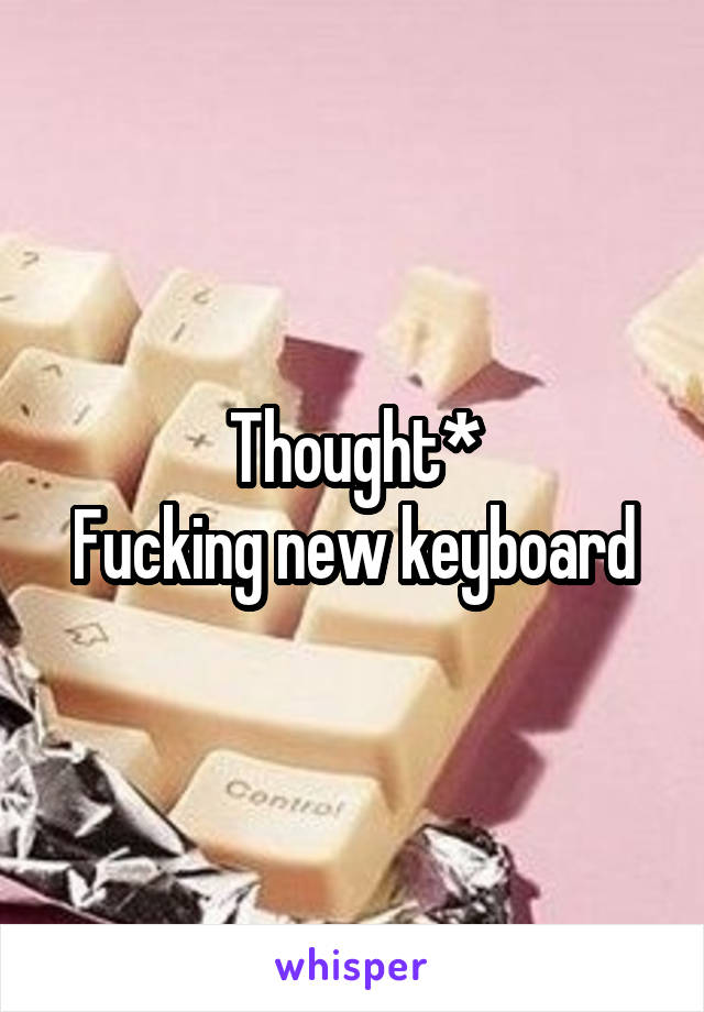 Thought*
Fucking new keyboard