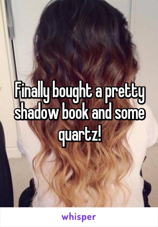 Finally bought a pretty shadow book and some quartz!