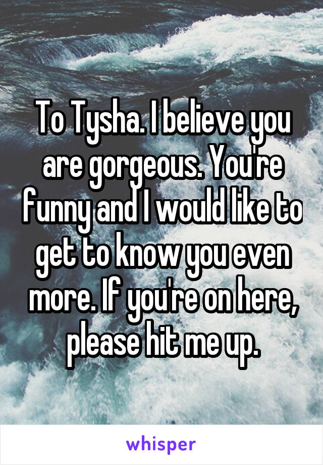 To Tysha. I believe you are gorgeous. You're funny and I would like to get to know you even more. If you're on here, please hit me up.