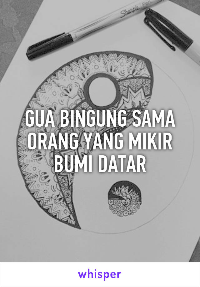 GUA BINGUNG SAMA ORANG YANG MIKIR BUMI DATAR