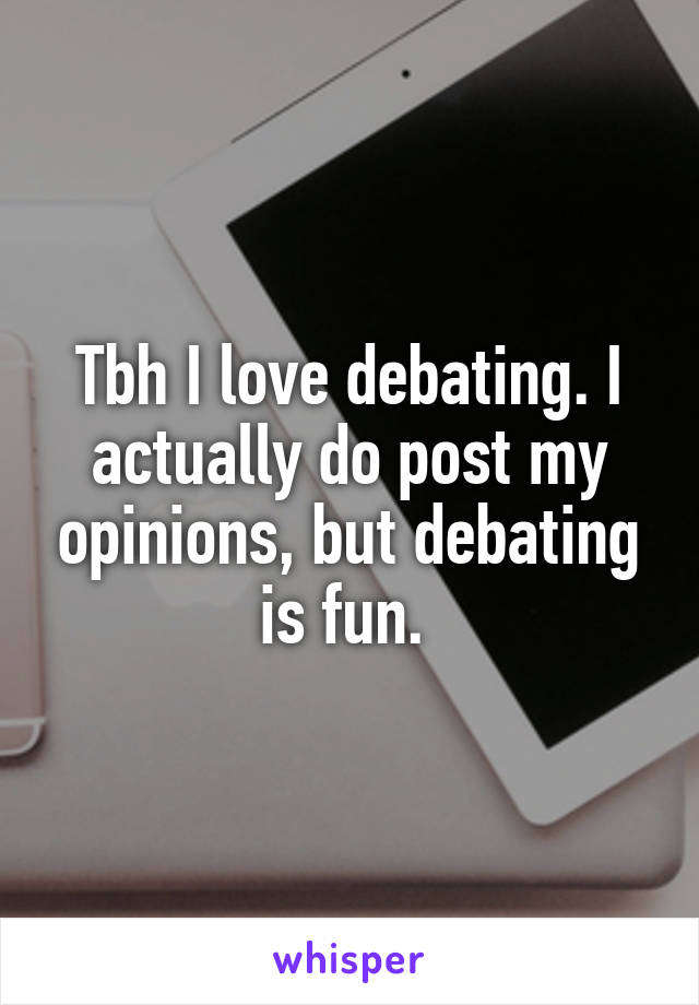 Tbh I love debating. I actually do post my opinions, but debating is fun. 