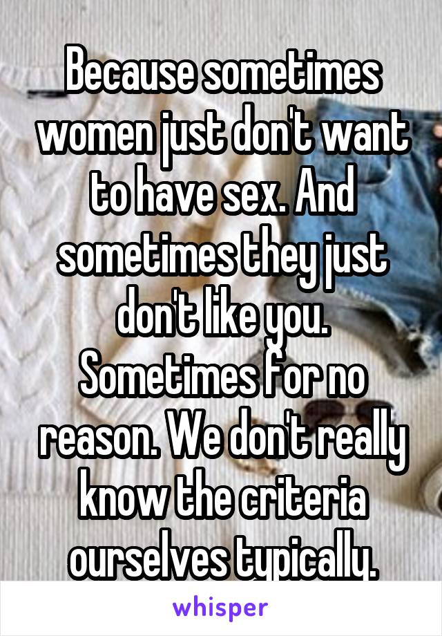 Because sometimes women just don't want to have sex. And sometimes they just don't like you. Sometimes for no reason. We don't really know the criteria ourselves typically.