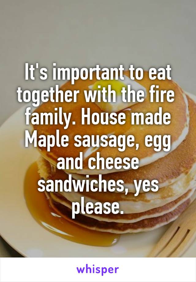 It's important to eat together with the fire  family. House made Maple sausage, egg and cheese sandwiches, yes please.